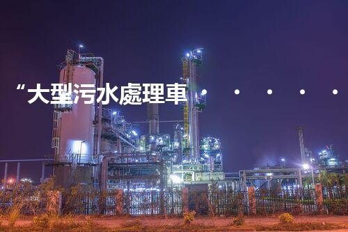 “大型污水處理車，環(huán)保先鋒，守護碧水藍天！”